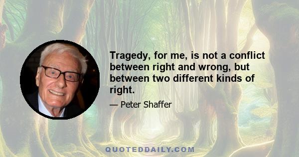 Tragedy, for me, is not a conflict between right and wrong, but between two different kinds of right.