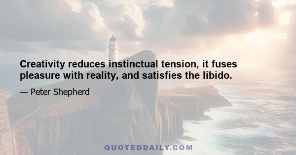 Creativity reduces instinctual tension, it fuses pleasure with reality, and satisfies the libido.