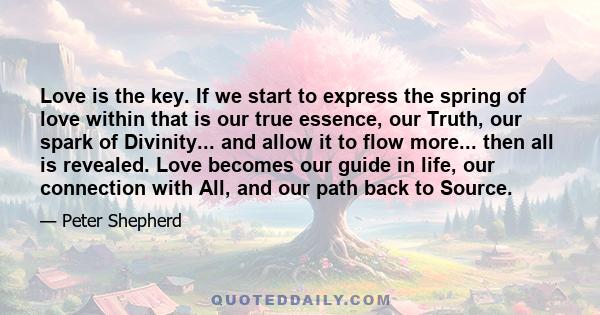 Love is the key. If we start to express the spring of love within that is our true essence, our Truth, our spark of Divinity... and allow it to flow more... then all is revealed. Love becomes our guide in life, our