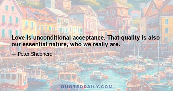 Love is unconditional acceptance. That quality is also our essential nature, who we really are.