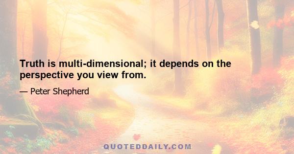 Truth is multi-dimensional; it depends on the perspective you view from.