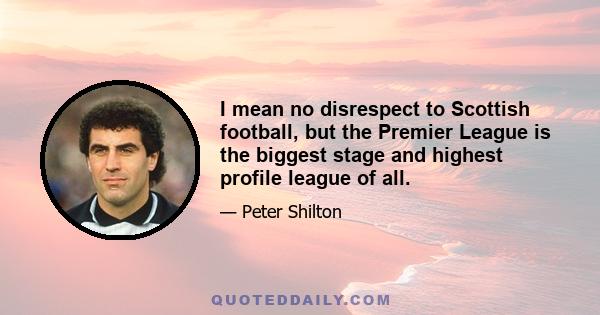I mean no disrespect to Scottish football, but the Premier League is the biggest stage and highest profile league of all.
