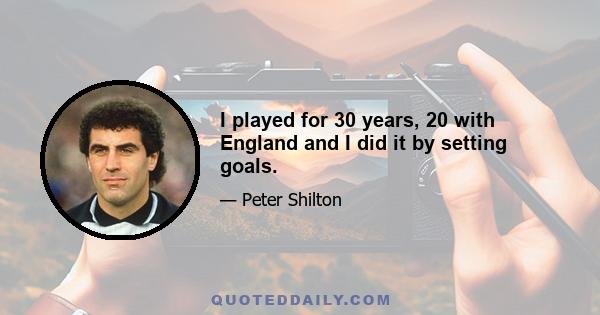 I played for 30 years, 20 with England and I did it by setting goals.