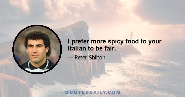 I prefer more spicy food to your Italian to be fair.