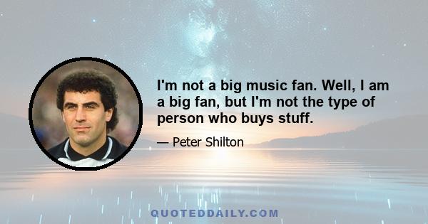 I'm not a big music fan. Well, I am a big fan, but I'm not the type of person who buys stuff.