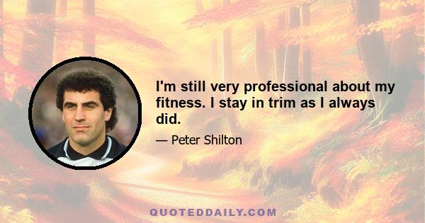 I'm still very professional about my fitness. I stay in trim as I always did.