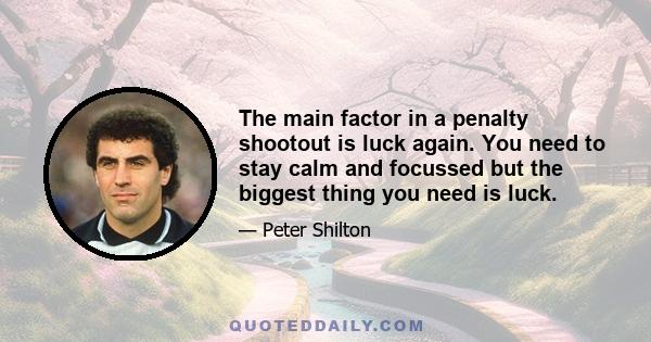 The main factor in a penalty shootout is luck again. You need to stay calm and focussed but the biggest thing you need is luck.