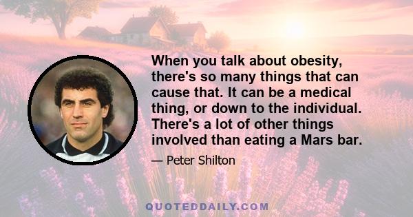 When you talk about obesity, there's so many things that can cause that. It can be a medical thing, or down to the individual. There's a lot of other things involved than eating a Mars bar.