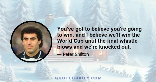 You've got to believe you're going to win, and I believe we'll win the World Cup until the final whistle blows and we're knocked out.