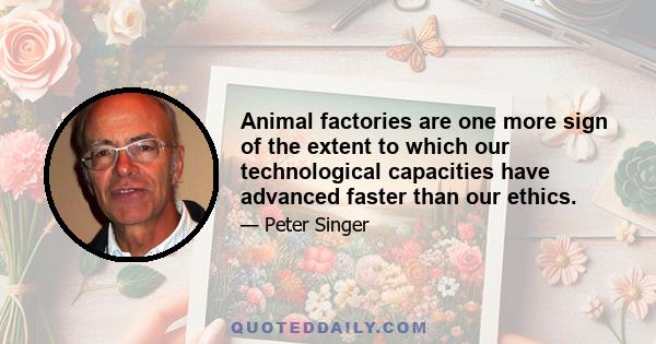 Animal factories are one more sign of the extent to which our technological capacities have advanced faster than our ethics.