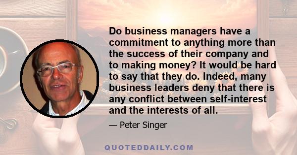 Do business managers have a commitment to anything more than the success of their company and to making money? It would be hard to say that they do. Indeed, many business leaders deny that there is any conflict between