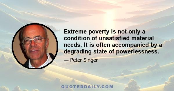 Extreme poverty is not only a condition of unsatisfied material needs. It is often accompanied by a degrading state of powerlessness.