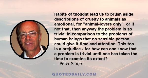 Habits of thought lead us to brush aside descriptions of cruelty to animals as emotional, for animal-lovers only; or if not that, then anyway the problem is so trivial in comparison to the problems of human beings that