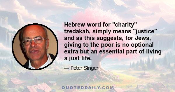 Hebrew word for charity tzedakah, simply means justice and as this suggests, for Jews, giving to the poor is no optional extra but an essential part of living a just life.