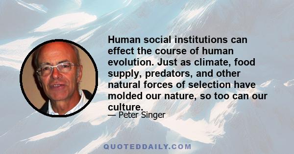 Human social institutions can effect the course of human evolution. Just as climate, food supply, predators, and other natural forces of selection have molded our nature, so too can our culture.