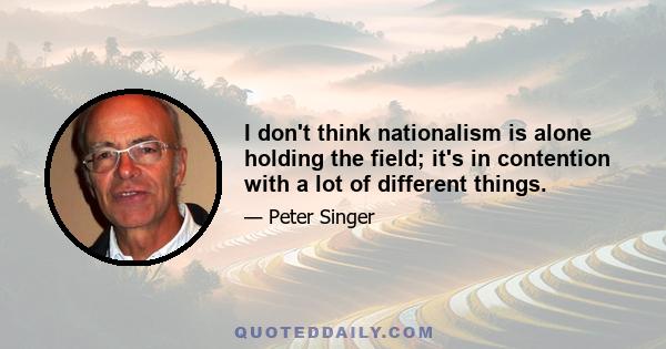 I don't think nationalism is alone holding the field; it's in contention with a lot of different things.