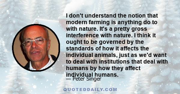 I don't understand the notion that modern farming is anything do to with nature. It's a pretty gross interference with nature.