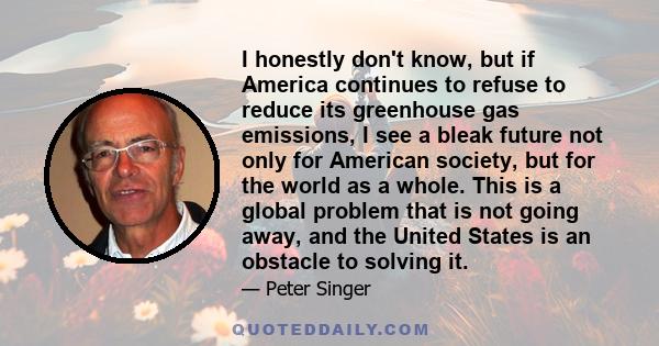 I honestly don't know, but if America continues to refuse to reduce its greenhouse gas emissions, I see a bleak future not only for American society, but for the world as a whole. This is a global problem that is not