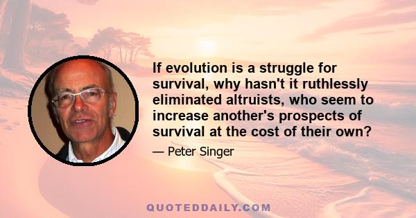 If evolution is a struggle for survival, why hasn't it ruthlessly eliminated altruists, who seem to increase another's prospects of survival at the cost of their own?