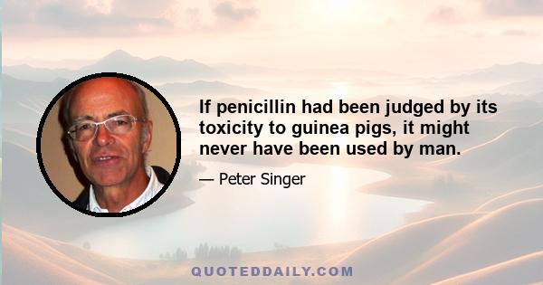 If penicillin had been judged by its toxicity to guinea pigs, it might never have been used by man.