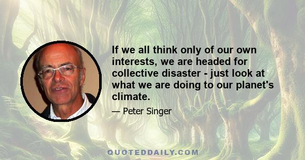 If we all think only of our own interests, we are headed for collective disaster - just look at what we are doing to our planet's climate.