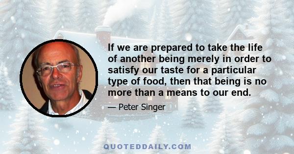 If we are prepared to take the life of another being merely in order to satisfy our taste for a particular type of food, then that being is no more than a means to our end.