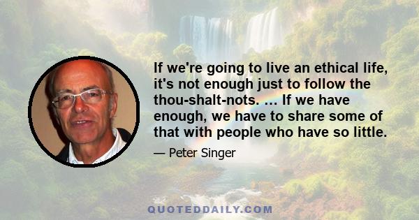 If we're going to live an ethical life, it's not enough just to follow the thou-shalt-nots. … If we have enough, we have to share some of that with people who have so little.