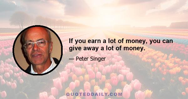 If you earn a lot of money, you can give away a lot of money.