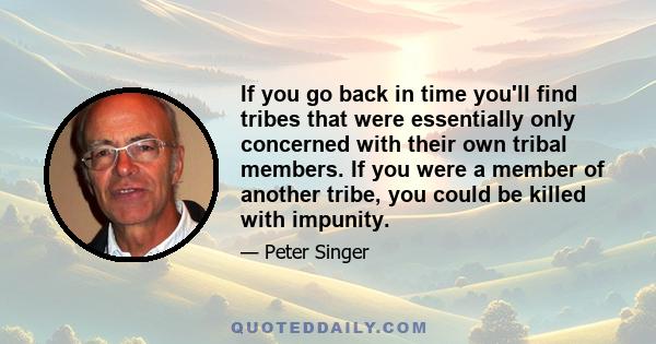 If you go back in time you'll find tribes that were essentially only concerned with their own tribal members. If you were a member of another tribe, you could be killed with impunity.