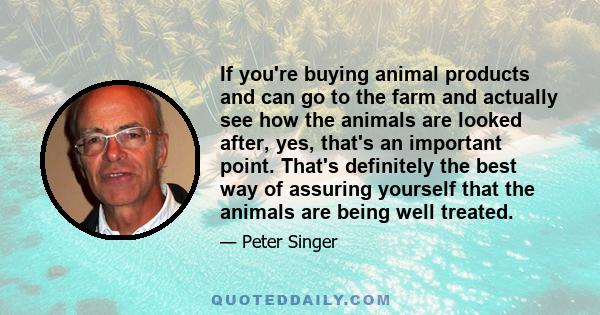 If you're buying animal products and can go to the farm and actually see how the animals are looked after, yes, that's an important point. That's definitely the best way of assuring yourself that the animals are being