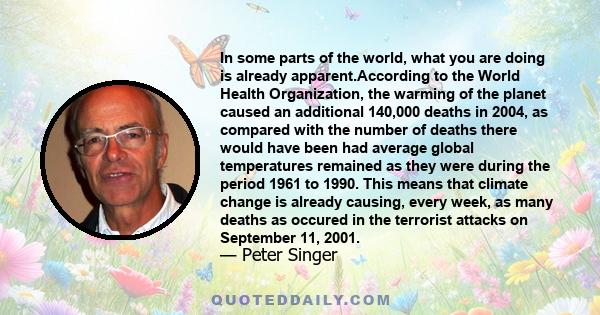 In some parts of the world, what you are doing is already apparent.According to the World Health Organization, the warming of the planet caused an additional 140,000 deaths in 2004, as compared with the number of deaths 