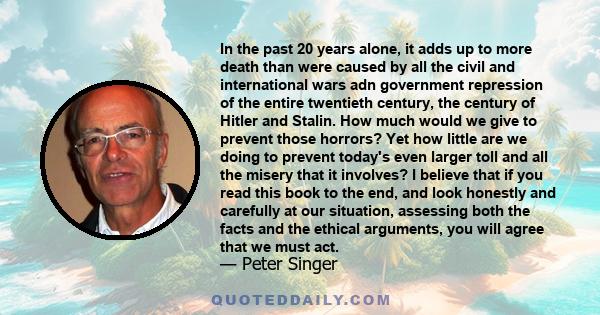 In the past 20 years alone, it adds up to more death than were caused by all the civil and international wars adn government repression of the entire twentieth century, the century of Hitler and Stalin. How much would