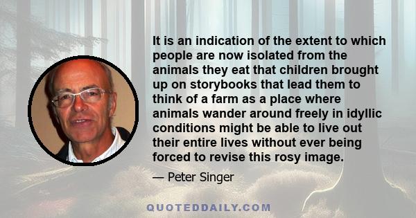 It is an indication of the extent to which people are now isolated from the animals they eat that children brought up on storybooks that lead them to think of a farm as a place where animals wander around freely in