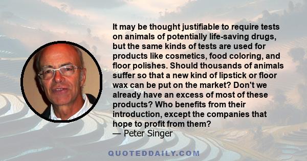 It may be thought justifiable to require tests on animals of potentially life-saving drugs, but the same kinds of tests are used for products like cosmetics, food coloring, and floor polishes. Should thousands of