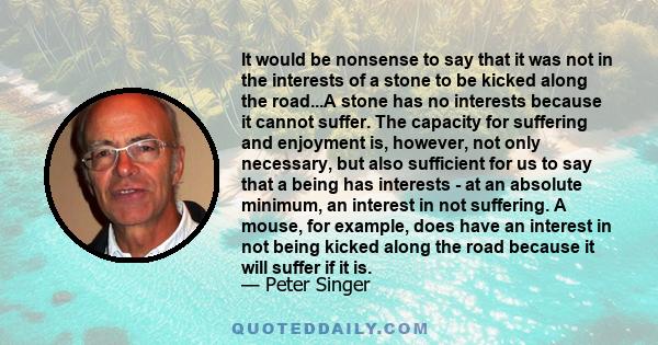 It would be nonsense to say that it was not in the interests of a stone to be kicked along the road...A stone has no interests because it cannot suffer. The capacity for suffering and enjoyment is, however, not only