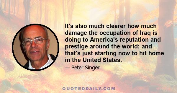 It's also much clearer how much damage the occupation of Iraq is doing to America's reputation and prestige around the world; and that's just starting now to hit home in the United States.