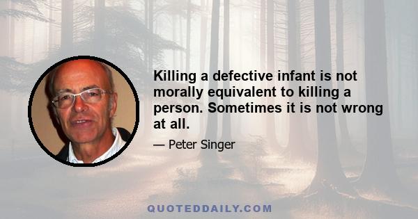 Killing a defective infant is not morally equivalent to killing a person. Sometimes it is not wrong at all.