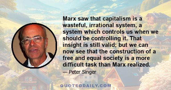 Marx saw that capitalism is a wasteful, irrational system, a system which controls us when we should be controlling it. That insight is still valid; but we can now see that the construction of a free and equal society