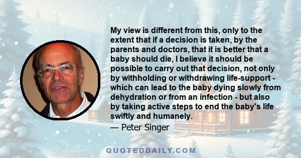 My view is different from this, only to the extent that if a decision is taken, by the parents and doctors, that it is better that a baby should die, I believe it should be possible to carry out that decision, not only