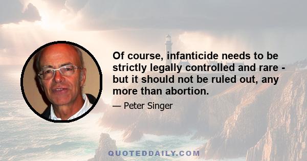 Of course, infanticide needs to be strictly legally controlled and rare - but it should not be ruled out, any more than abortion.