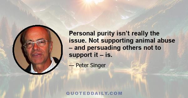 Personal purity isn’t really the issue. Not supporting animal abuse – and persuading others not to support it – is.