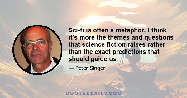 Sci-fi is often a metaphor. I think it's more the themes and questions that science fiction raises rather than the exact predictions that should guide us.