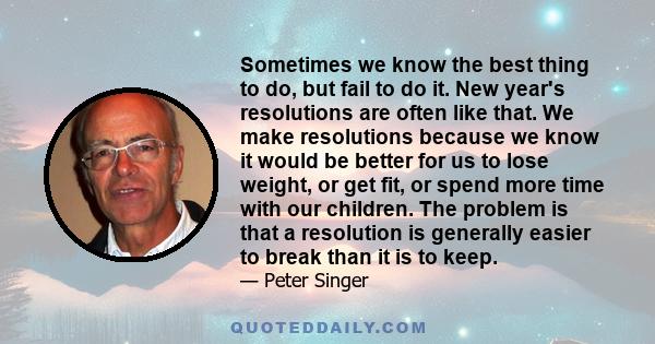 Sometimes we know the best thing to do, but fail to do it. New year's resolutions are often like that. We make resolutions because we know it would be better for us to lose weight, or get fit, or spend more time with