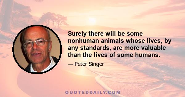 Surely there will be some nonhuman animals whose lives, by any standards, are more valuable than the lives of some humans.