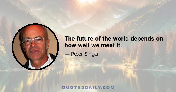 The future of the world depends on how well we meet it.