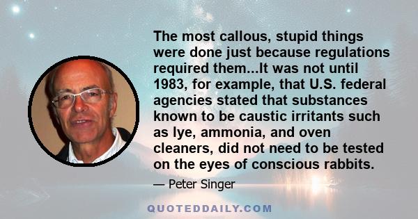 The most callous, stupid things were done just because regulations required them...It was not until 1983, for example, that U.S. federal agencies stated that substances known to be caustic irritants such as lye,