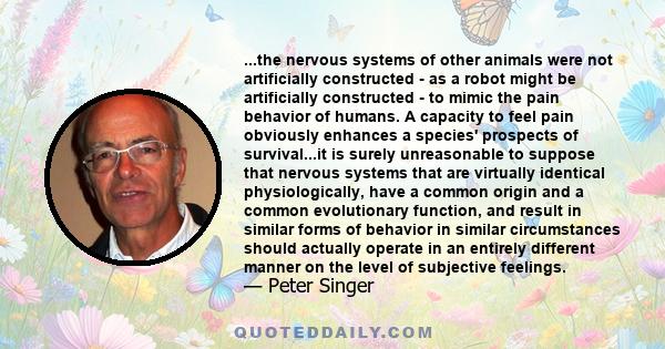 ...the nervous systems of other animals were not artificially constructed - as a robot might be artificially constructed - to mimic the pain behavior of humans. A capacity to feel pain obviously enhances a species'