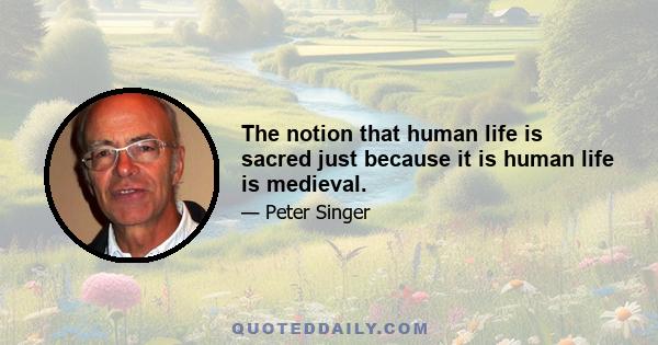 The notion that human life is sacred just because it is human life is medieval.