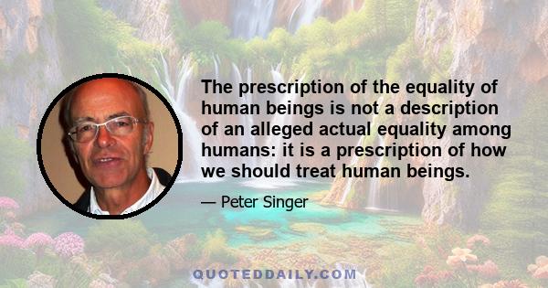 The prescription of the equality of human beings is not a description of an alleged actual equality among humans: it is a prescription of how we should treat human beings.