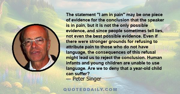 The statement I am in pain may be one piece of evidence for the conclusion that the speaker is in pain, but it is not the only possible evidence, and since people sometimes tell lies, not even the best possible